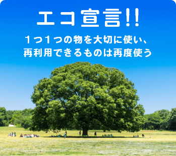 エコ宣言!! １つ１つの物を大切に使い、 再利用できるものは再度使う